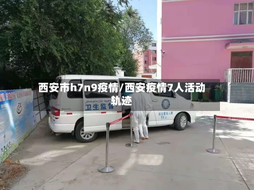 西安市h7n9疫情/西安疫情7人活动轨迹-第2张图片