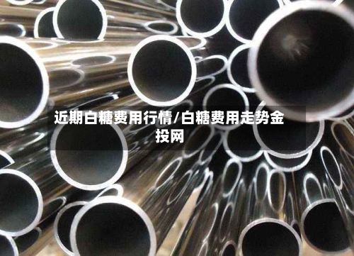 近期白糖费用行情/白糖费用走势金投网-第3张图片