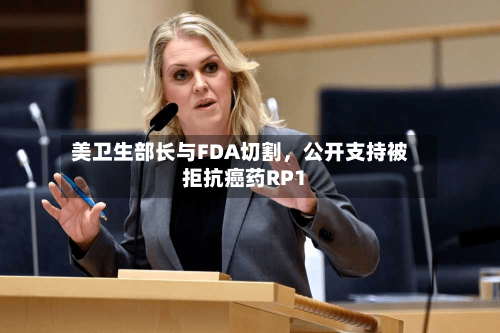 美卫生部长与FDA切割	，公开支持被拒抗癌药RP1-第1张图片