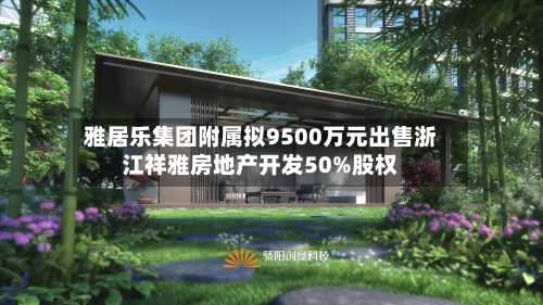 雅居乐集团附属拟9500万元出售浙江祥雅房地产开发50%股权-第1张图片