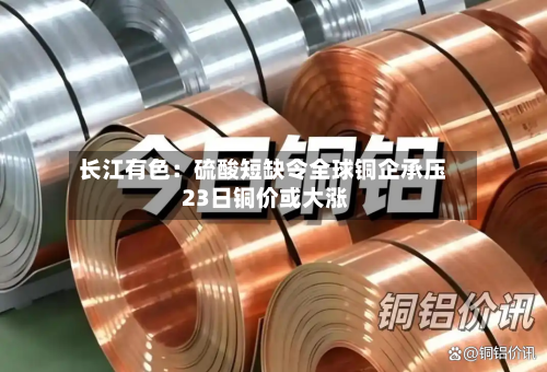 长江有色：硫酸短缺令全球铜企承压 23日铜价或大涨-第3张图片