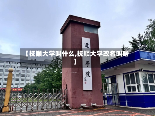 【抚顺大学叫什么,抚顺大学改名叫啥】-第3张图片
