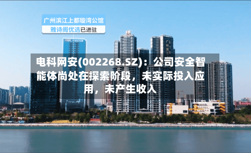 电科网安(002268.SZ)：公司安全智能体尚处在探索阶段，未实际投入应用	，未产生收入-第1张图片