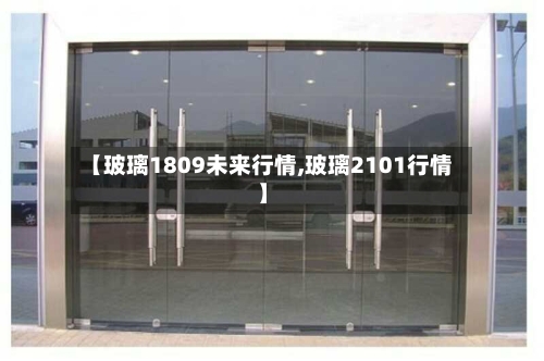 【玻璃1809未来行情,玻璃2101行情】-第1张图片