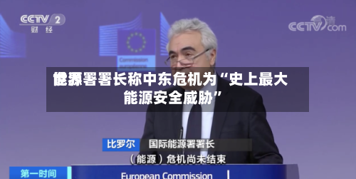 世界能源署署长称中东危机为“史上最大能源安全威胁”-第1张图片