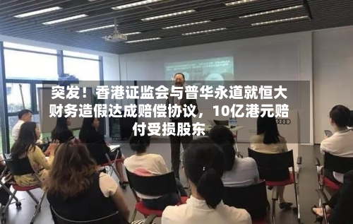 突发！香港证监会与普华永道就恒大财务造假达成赔偿协议，10亿港元赔付受损股东-第1张图片