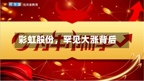 彩虹股份，罕见大涨背后-第1张图片