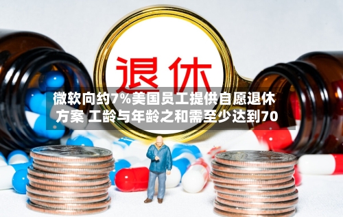 微软向约7%美国员工提供自愿退休方案 工龄与年龄之和需至少达到70-第3张图片