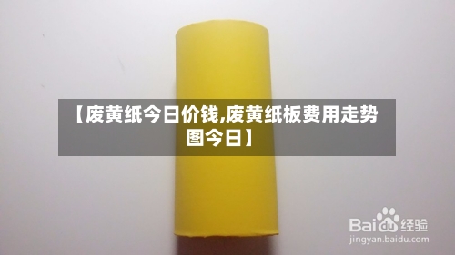 【废黄纸今日价钱,废黄纸板费用走势图今日】-第1张图片