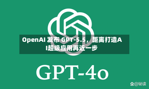 OpenAI 发布 GPT-5.5，距离打造AI超级应用再近一步-第1张图片