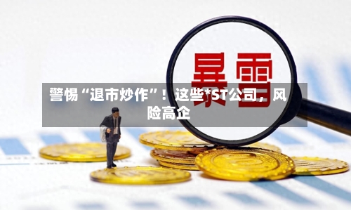 警惕“退市炒作	”！这些*ST公司	，风险高企-第3张图片