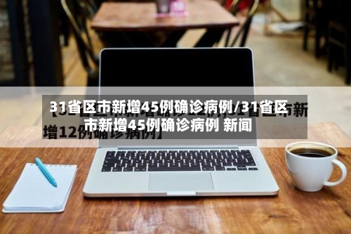 31省区市新增45例确诊病例/31省区市新增45例确诊病例 新闻-第1张图片