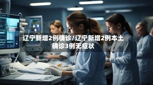 辽宁新增2例确诊/辽宁新增2例本土确诊3例无症状-第1张图片