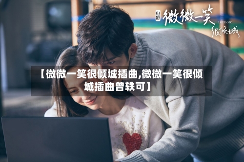 【微微一笑很倾城插曲,微微一笑很倾城插曲曾轶可】-第1张图片