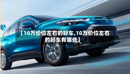 【10万价位左右的好车,10万价位左右的好车有哪些】-第1张图片