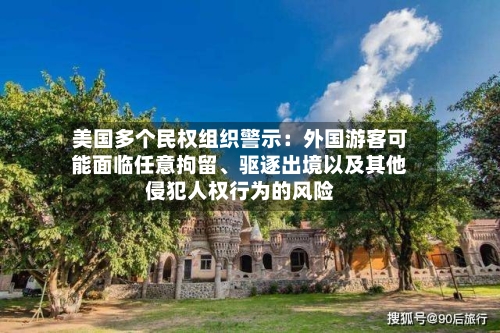 美国多个民权组织警示：外国游客可能面临任意拘留	、驱逐出境以及其他侵犯人权行为的风险-第2张图片