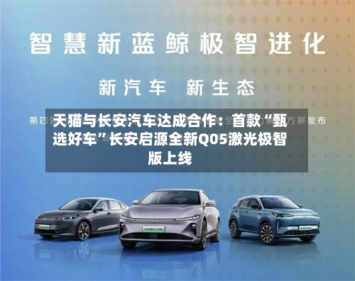 天猫与长安汽车达成合作：首款“甄选好车	”长安启源全新Q05激光极智版上线-第1张图片
