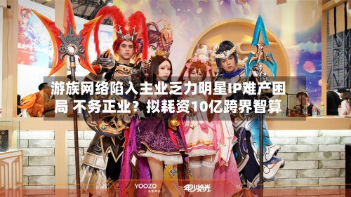 游族网络陷入主业乏力明星IP难产困局 不务正业？拟耗资10亿跨界智算-第1张图片