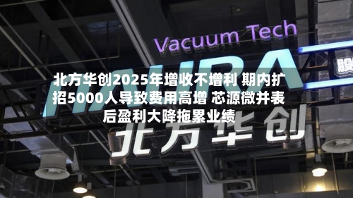 北方华创2025年增收不增利 期内扩招5000人导致费用高增 芯源微并表后盈利大降拖累业绩-第3张图片