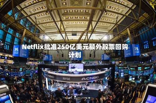 Netflix批准250亿美元额外股票回购计划-第1张图片