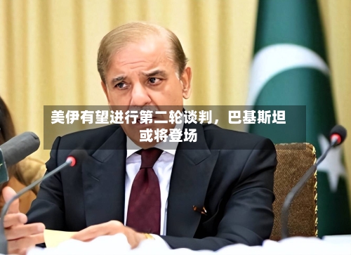 美伊有望进行第二轮谈判，巴基斯坦或将登场-第2张图片