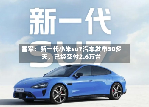 雷军：新一代小米su7汽车发布30多天	，已经交付2.6万台-第1张图片