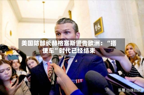 美国防部长赫格塞斯警告欧洲：“搭便车	”时代已经结束-第1张图片
