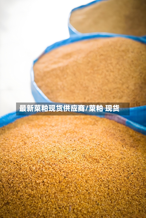 最新菜粕现货供应商/菜粕 现货-第1张图片