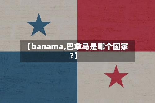 【banama,巴拿马是哪个国家?】-第1张图片