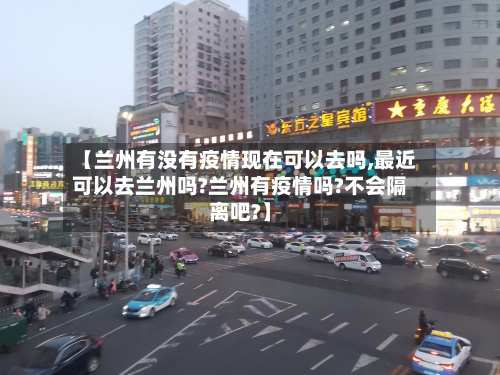 【兰州有没有疫情现在可以去吗,最近可以去兰州吗?兰州有疫情吗?不会隔离吧?】-第1张图片