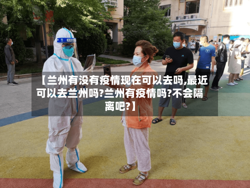 【兰州有没有疫情现在可以去吗,最近可以去兰州吗?兰州有疫情吗?不会隔离吧?】-第3张图片
