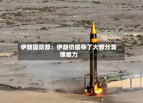 伊朗国防部：伊朗仍留存了大部分导弹能力-第1张图片