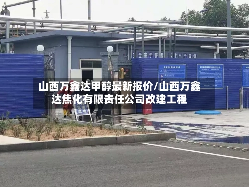 山西万鑫达甲醇最新报价/山西万鑫达焦化有限责任公司改建工程-第1张图片