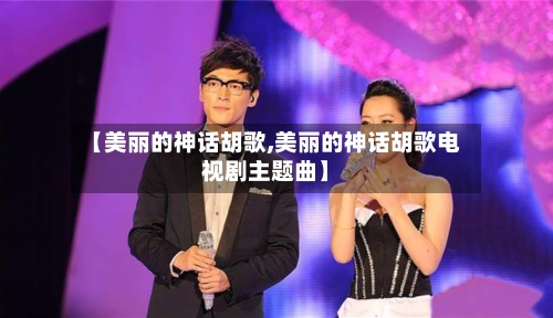 【美丽的神话胡歌,美丽的神话胡歌电视剧主题曲】-第2张图片