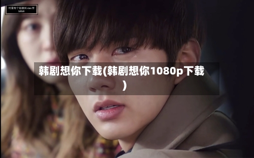 韩剧想你下载(韩剧想你1080p下载)-第1张图片