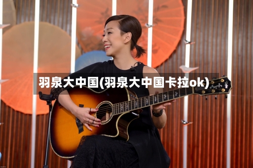 羽泉大中国(羽泉大中国卡拉ok)-第1张图片