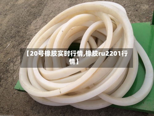【20号橡胶实时行情,橡胶ru2201行情】-第1张图片