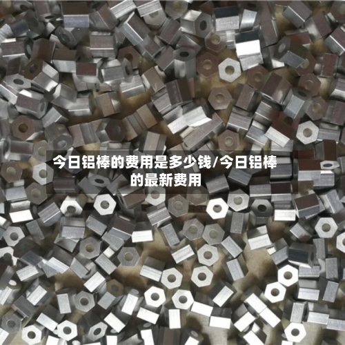 今日铝棒的费用是多少钱/今日铝棒的最新费用-第3张图片