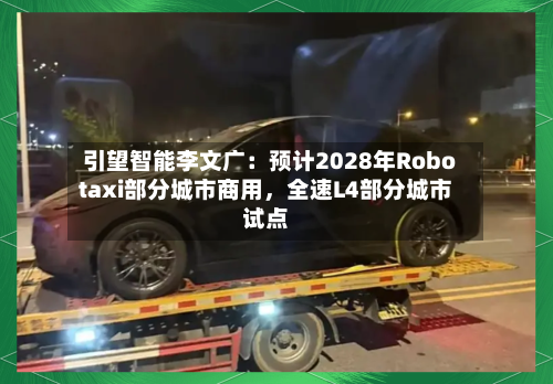 引望智能李文广：预计2028年Robotaxi部分城市商用，全速L4部分城市试点-第1张图片