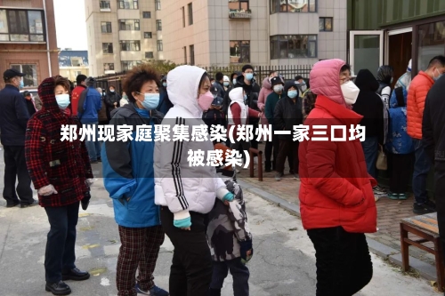 郑州现家庭聚集感染(郑州一家三口均被感染)-第1张图片