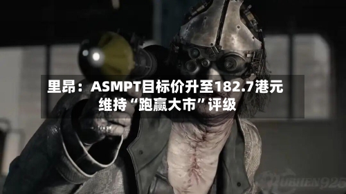 里昂：ASMPT目标价升至182.7港元 维持“跑赢大市”评级-第2张图片