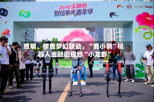 鹿明	、橡鹿梦幻联动，“鹿小明”机器人金融街现炒“小龙虾”-第3张图片
