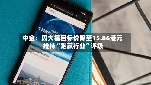 中金：周大福目标价降至15.86港元 维持“跑赢行业”评级-第2张图片