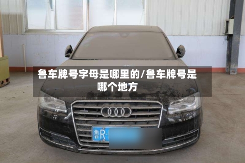 鲁车牌号字母是哪里的/鲁车牌号是哪个地方-第1张图片