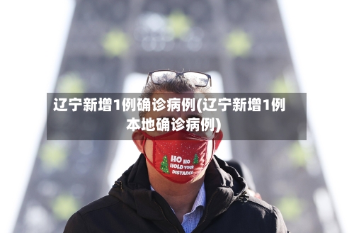 辽宁新增1例确诊病例(辽宁新增1例本地确诊病例)-第2张图片