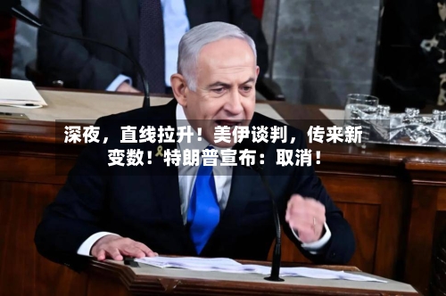 深夜，直线拉升！美伊谈判，传来新变数！特朗普宣布：取消！-第3张图片