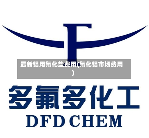 最新铝用氟化盐费用(氟化铝市场费用)-第2张图片