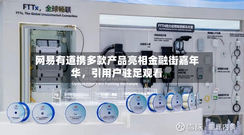 网易有道携多款产品亮相金融街嘉年华	，引用户驻足观看-第1张图片