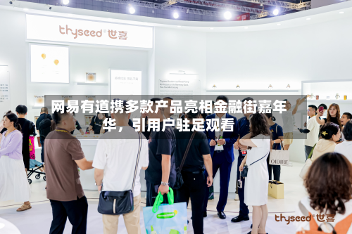 网易有道携多款产品亮相金融街嘉年华	，引用户驻足观看-第2张图片