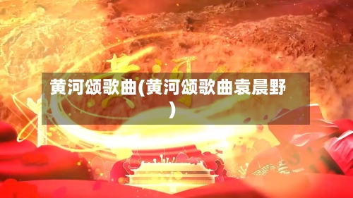 黄河颂歌曲(黄河颂歌曲袁晨野)-第2张图片